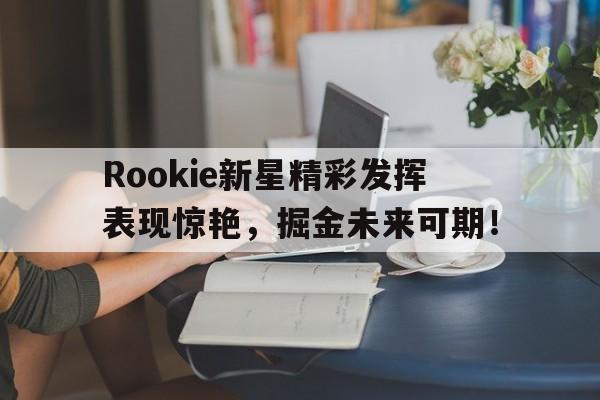 Yabo-关于Rookie新星精彩发挥表现惊艳，掘金未来可期！的信息