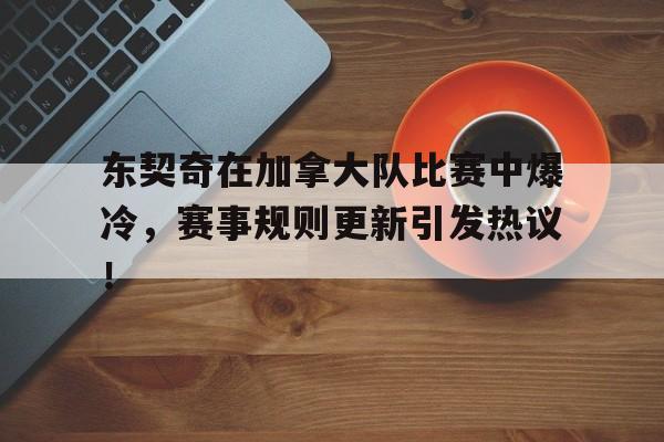 亚博体育-东契奇在加拿大队比赛中爆冷，赛事规则更新引发热议！的简单介绍